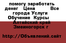 помогу заработать денег › Цена ­ 600 - Все города Услуги » Обучение. Курсы   . Алтайский край,Змеиногорск г.